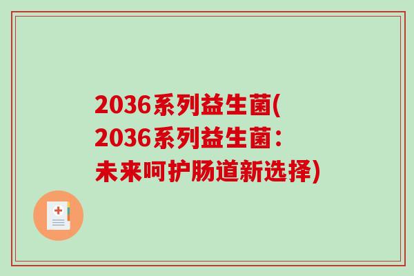 2036系列益生菌(2036系列益生菌:未来呵护肠道新选择) 2036系列益生菌(2036系列益生菌:未来呵护肠道新选择)