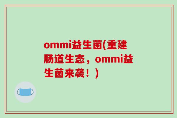 ommi益生菌(重建肠道生态,ommi益生菌来袭!) ommi益生菌(重建肠道生态,ommi益生菌来袭!)