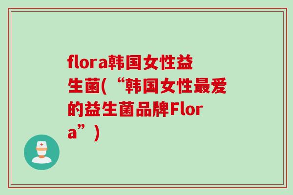 flora韩国女性益生菌(“韩国女性爱的益生菌品牌Flora”) flora韩国女性益生菌(“韩国女性爱的益生菌品牌Flora”)