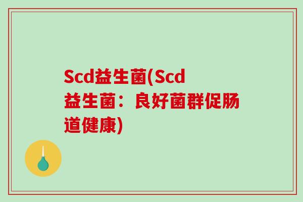 Scd益生菌(Scd益生菌：良好菌群促肠道健康)
