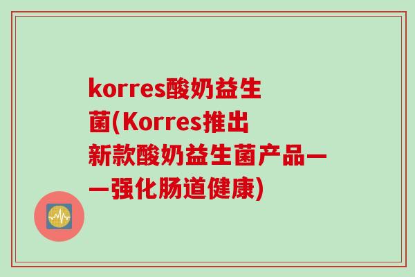 korres酸奶益生菌(Korres推出新款酸奶益生菌产品——强化肠道健康)