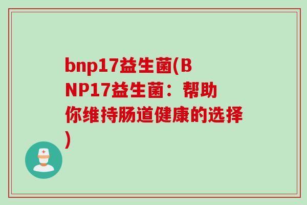 bnp17益生菌(BNP17益生菌:帮助你维持肠道健康的选择) bnp17益生菌(BNP17益生菌:帮助你维持肠道健康的选择)