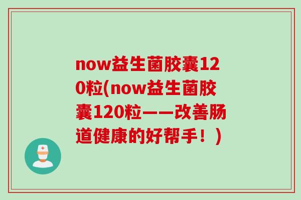 now益生菌胶囊120粒(now益生菌胶囊120粒——改善肠道健康的好帮手!) now益生菌胶囊120粒(now益生菌胶囊120粒——改善肠道健康的好帮手!)