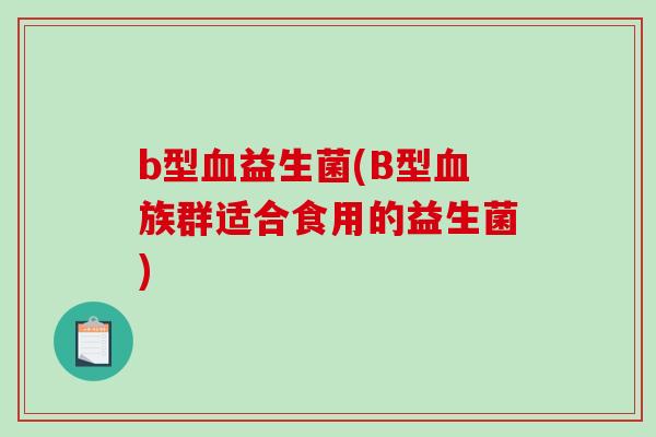 b型益生菌(B型族群适合食用的益生菌) b型益生菌(B型族群适合食用的益生菌)