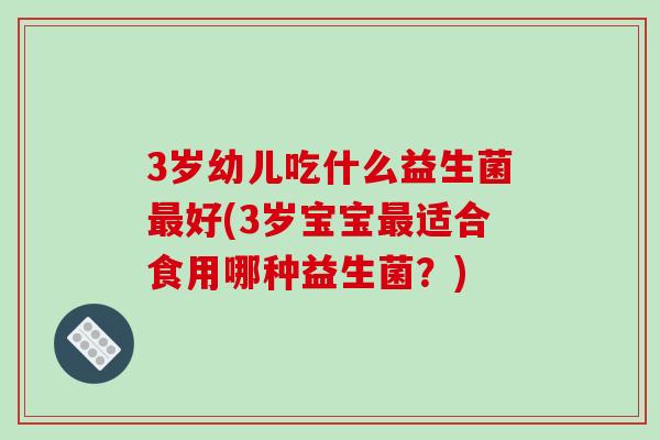 3岁幼儿吃什么益生菌好(3岁宝宝适合食用哪种益生菌?) 3岁幼儿吃什么益生菌好(3岁宝宝适合食用哪种益生菌?)