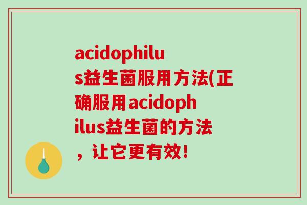 acidophilus益生菌服用方法(正确服用acidophilus益生菌的方法,让它更有效! acidophilus益生菌服用方法(正确服用acidophilus益生菌的方法,让它更有效!