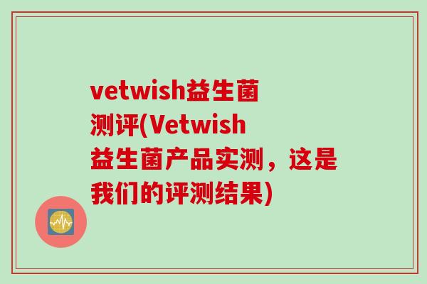 vetwish益生菌测评(Vetwish益生菌产品实测，这是我们的评测结果)