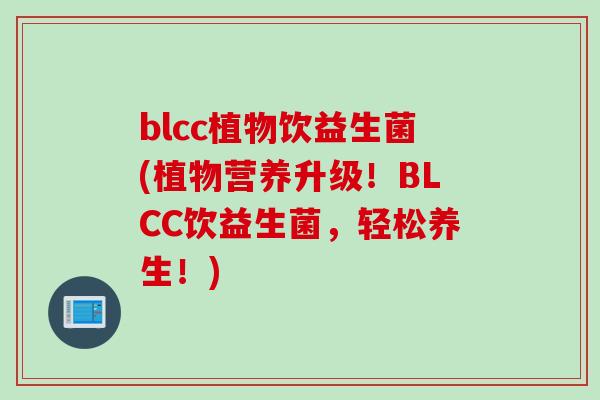 blcc植物饮益生菌(植物营养升级!BLCC饮益生菌,轻松养生!) blcc植物饮益生菌(植物营养升级!BLCC饮益生菌,轻松养生!)