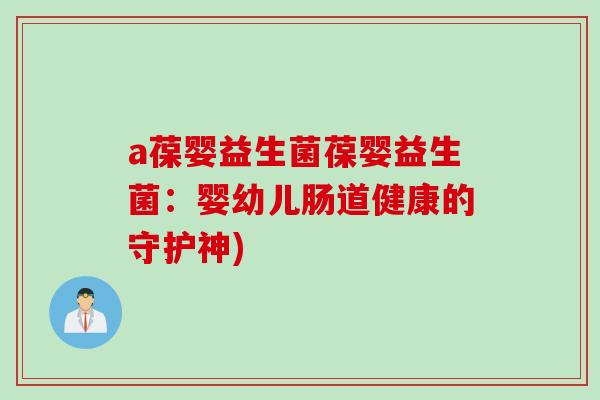 a葆婴益生菌葆婴益生菌:婴幼儿肠道健康的守护神) a葆婴益生菌葆婴益生菌:婴幼儿肠道健康的守护神)