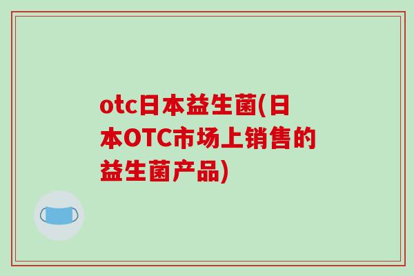 otc日本益生菌(日本OTC市场上销售的益生菌产品)