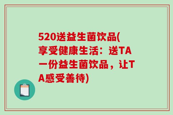 520送益生菌饮品(享受健康生活:送TA一份益生菌饮品,让TA感受善待) 520送益生菌饮品(享受健康生活:送TA一份益生菌饮品,让TA感受善待)