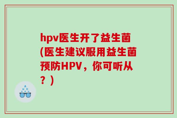hpv医生开了益生菌(医生建议服用益生菌HPV,你可听从?) hpv医生开了益生菌(医生建议服用益生菌HPV,你可听从?)