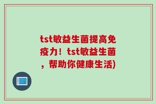 tst敏益生菌提高力!tst敏益生菌,帮助你健康生活) tst敏益生菌提高力!tst敏益生菌,帮助你健康生活)