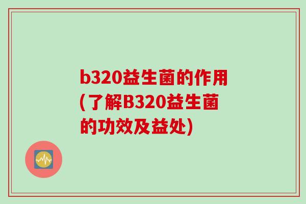 b320益生菌的作用(了解B320益生菌的功效及益处)