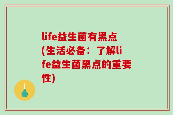 life益生菌有黑点(生活必备:了解life益生菌黑点的重要性) life益生菌有黑点(生活必备:了解life益生菌黑点的重要性)