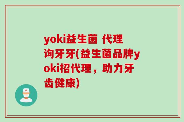 yoki益生菌 代理询牙牙(益生菌品牌yoki招代理,助力牙齿健康) yoki益生菌 代理询牙牙(益生菌品牌yoki招代理,助力牙齿健康)
