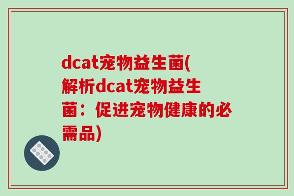 dcat宠物益生菌(解析dcat宠物益生菌：促进宠物健康的必需品)