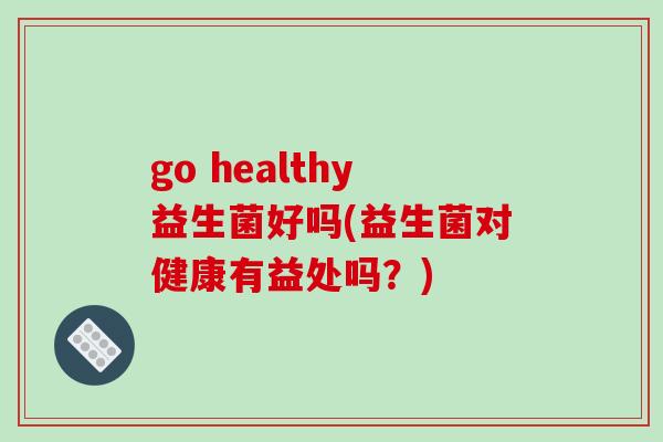 go healthy益生菌好吗(益生菌对健康有益处吗?) go healthy益生菌好吗(益生菌对健康有益处吗?)