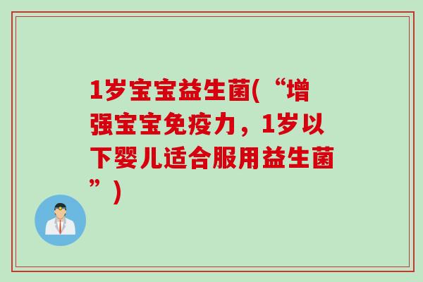 1岁宝宝益生菌(“增强宝宝力,1岁以下婴儿适合服用益生菌”) 1岁宝宝益生菌(“增强宝宝力,1岁以下婴儿适合服用益生菌”)
