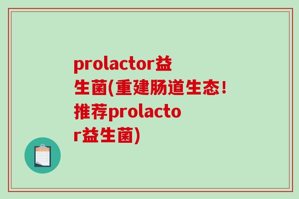 prolactor益生菌(重建肠道生态!推荐prolactor益生菌) prolactor益生菌(重建肠道生态!推荐prolactor益生菌)