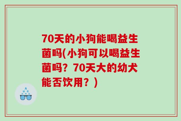 70天的小狗能喝益生菌吗(小狗可以喝益生菌吗?70天大的幼犬能否饮用?) 70天的小狗能喝益生菌吗(小狗可以喝益生菌吗?70天大的幼犬能否饮用?)