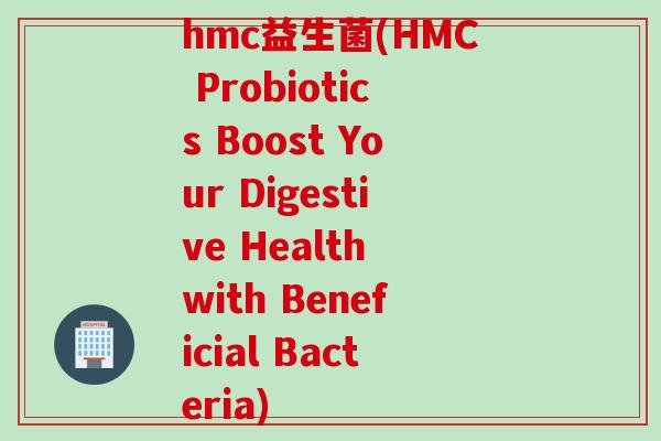 hmc益生菌(HMC Probiotics Boost Your Digestive Health with Beneficial Bacteria)