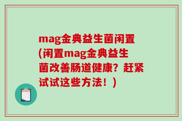 mag金典益生菌闲置(闲置mag金典益生菌改善肠道健康?赶紧试试这些方法!) mag金典益生菌闲置(闲置mag金典益生菌改善肠道健康?赶紧试试这些方法!)