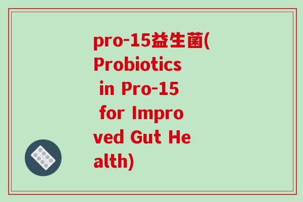 pro-15益生菌(Probiotics in Pro-15 for Improved Gut Health) pro-15益生菌(Probiotics in Pro-15 for Improved Gut Health)