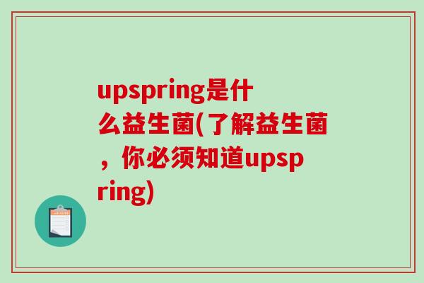 upspring是什么益生菌(了解益生菌,你必须知道upspring) upspring是什么益生菌(了解益生菌,你必须知道upspring)