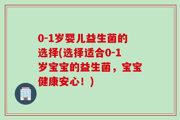 0-1岁婴儿益生菌的选择(选择适合0-1岁宝宝的益生菌，宝宝健康安心！)