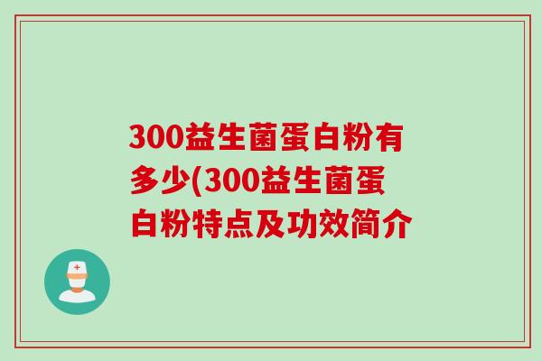 300益生菌蛋白粉有多少(300益生菌蛋白粉特点及功效简介 300益生菌蛋白粉有多少(300益生菌蛋白粉特点及功效简介