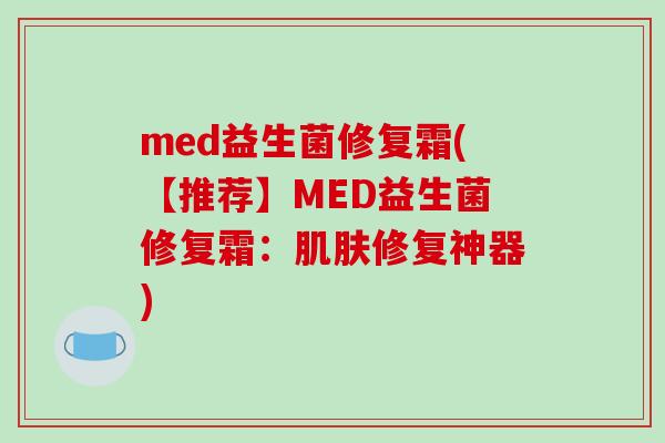 med益生菌修复霜(【推荐】MED益生菌修复霜:修复神器) med益生菌修复霜(【推荐】MED益生菌修复霜:修复神器)