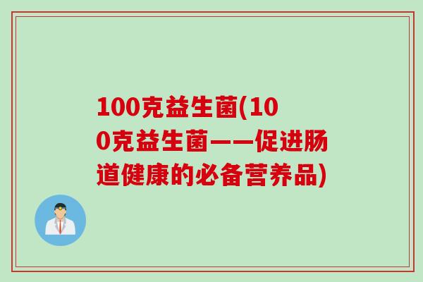 100克益生菌(100克益生菌——促进肠道健康的必备营养品)
