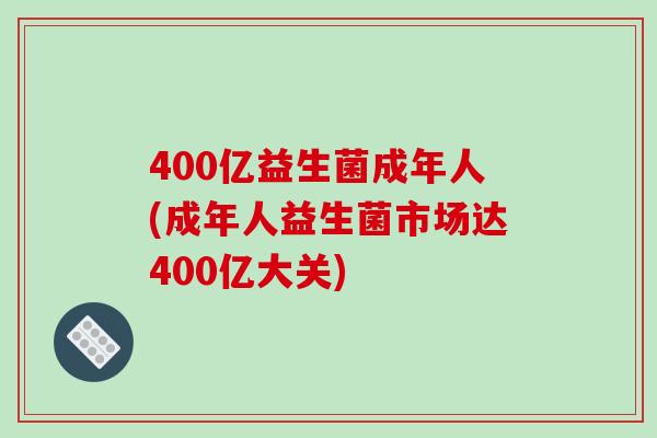 400亿益生菌成年人(成年人益生菌市场达400亿大关)