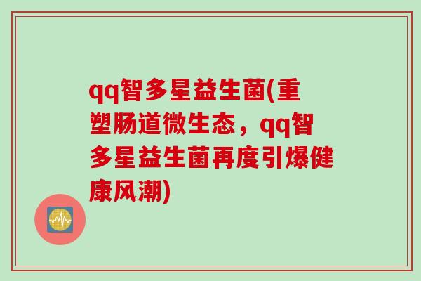 qq智多星益生菌(重塑肠道微生态,qq智多星益生菌再度引爆健康风潮) qq智多星益生菌(重塑肠道微生态,qq智多星益生菌再度引爆健康风潮)