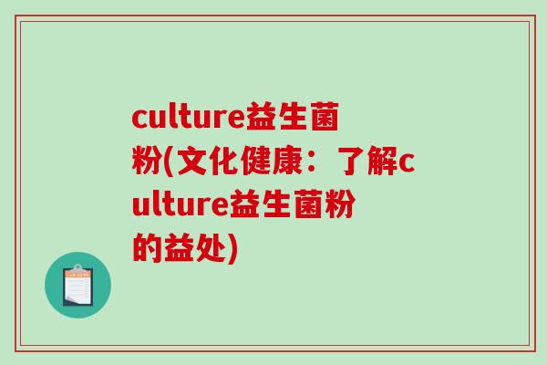 culture益生菌粉(文化健康:了解culture益生菌粉的益处) culture益生菌粉(文化健康:了解culture益生菌粉的益处)