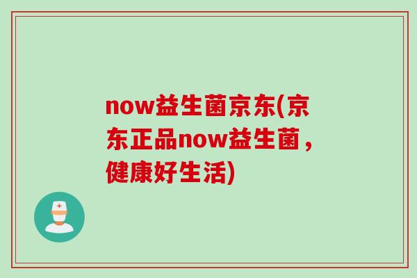 now益生菌京东(京东正品now益生菌，健康好生活)