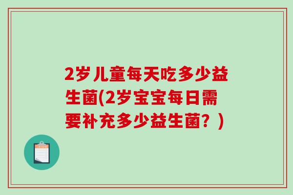 2岁儿童每天吃多少益生菌(2岁宝宝每日需要补充多少益生菌?) 2岁儿童每天吃多少益生菌(2岁宝宝每日需要补充多少益生菌?)