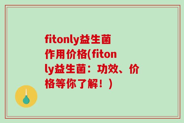 fitonly益生菌作用价格(fitonly益生菌:功效、价格等你了解!) fitonly益生菌作用价格(fitonly益生菌:功效、价格等你了解!)