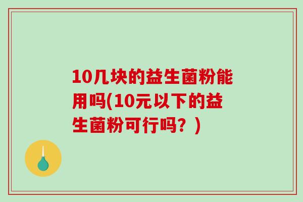 10几块的益生菌粉能用吗(10元以下的益生菌粉可行吗？)