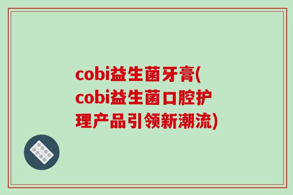 cobi益生菌牙膏(cobi益生菌口腔护理产品引领新潮流) cobi益生菌牙膏(cobi益生菌口腔护理产品引领新潮流)
