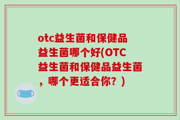 otc益生菌和保健品益生菌哪个好(OTC益生菌和保健品益生菌,哪个更适合你?) otc益生菌和保健品益生菌哪个好(OTC益生菌和保健品益生菌,哪个更适合你?)