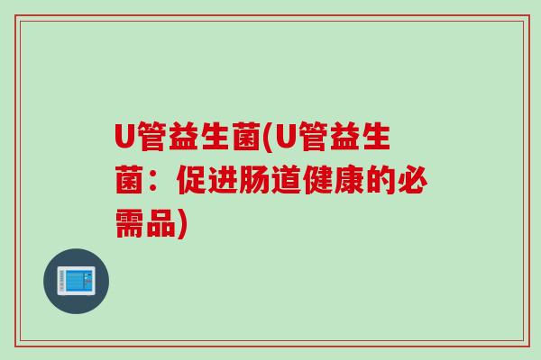 U管益生菌(U管益生菌:促进肠道健康的必需品) U管益生菌(U管益生菌:促进肠道健康的必需品)