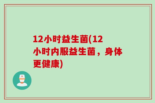 12小时益生菌(12小时内服益生菌，身体更健康)