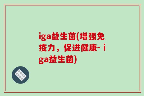 iga益生菌(增强免疫力，促进健康- iga益生菌)
