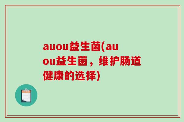 auou益生菌(auou益生菌，维护肠道健康的选择)