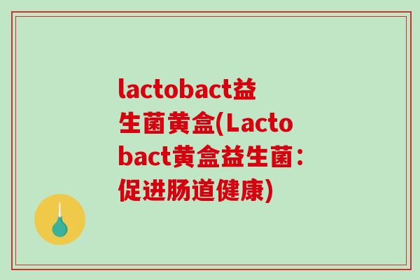 lactobact益生菌黄盒(Lactobact黄盒益生菌:促进肠道健康) lactobact益生菌黄盒(Lactobact黄盒益生菌:促进肠道健康)