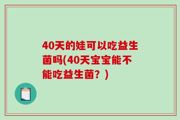 40天的娃可以吃益生菌吗(40天宝宝能不能吃益生菌？)