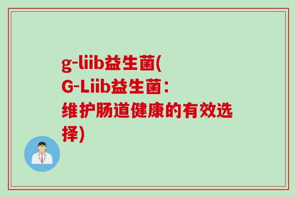 g-liib益生菌(G-Liib益生菌:维护肠道健康的有效选择) g-liib益生菌(G-Liib益生菌:维护肠道健康的有效选择)