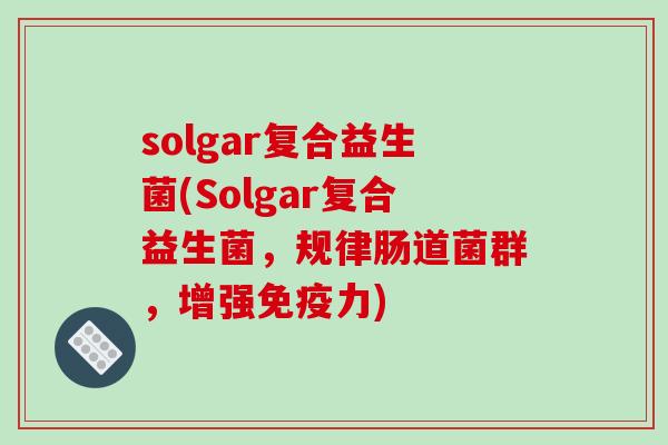 solgar复合益生菌(Solgar复合益生菌,规律肠道菌群,增强力) solgar复合益生菌(Solgar复合益生菌,规律肠道菌群,增强力)